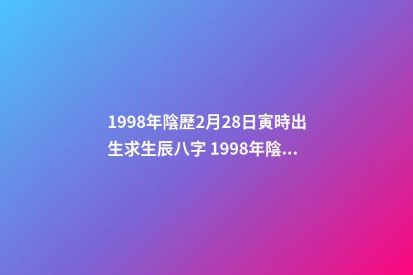 1998年陰歷2月28日寅時出生求生辰八字 1998年陰歷2月28日晚上11點20分出生的今年的運勢-第1張-觀點-玄機派